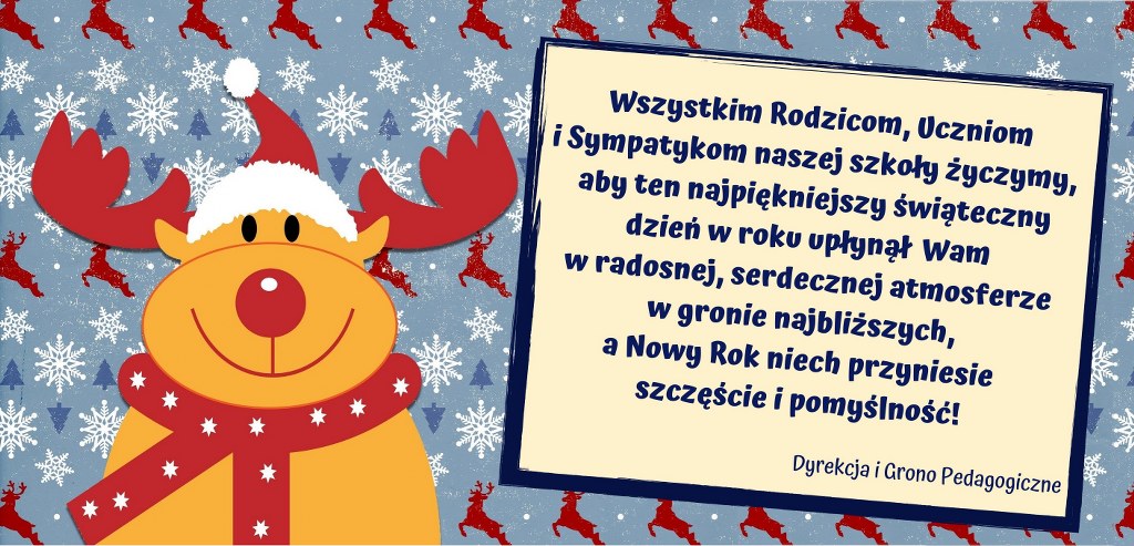 Życzenia na Boże Narodzenie: Wszystkim Rodzicom, Uczniom i Sympatykom naszej szkoły życzymy, aby ten najpiękniejszy świąteczny dzień w roku upłynął Wam w radosnej, serdecznej atmosferze w gronie najbliższych, a Nowy Rok niech przyniesie szczęście i pomyślność! - Dyrekcja i Grono Pedagogiczne